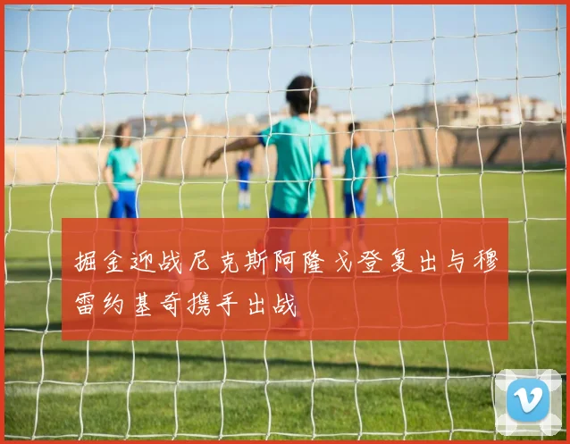 掘金迎战尼克斯阿隆戈登复出与穆雷约基奇携手出战