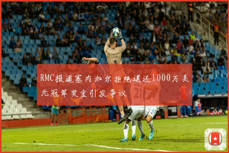 RMC报道塞内加尔拒绝退还1000万美元冠军奖金引发争议