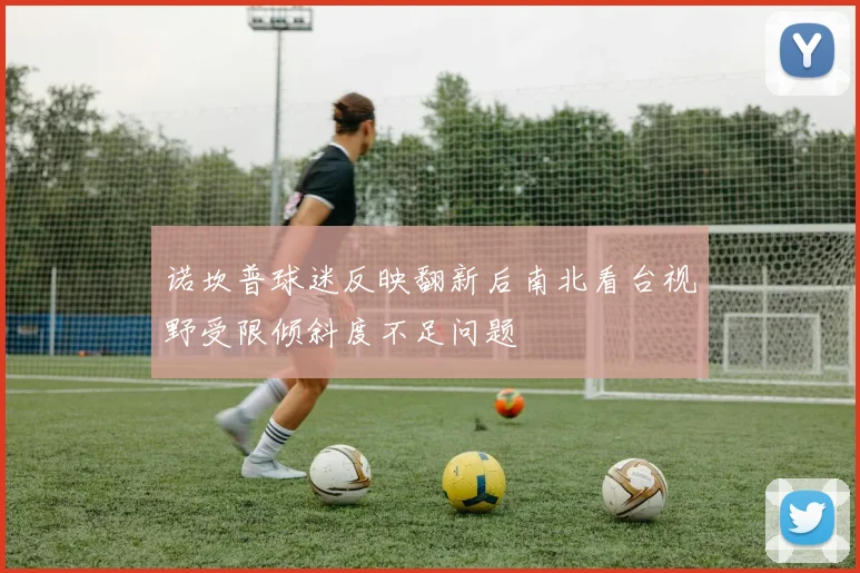 诺坎普球迷反映翻新后南北看台视野受限倾斜度不足问题