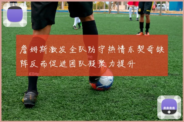 詹姆斯激发全队防守热情东契奇缺阵反而促进团队凝聚力提升
