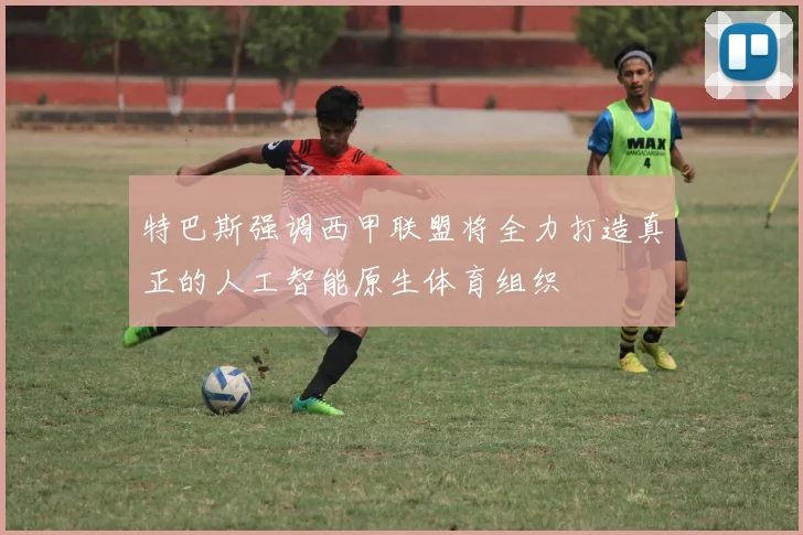 特巴斯强调西甲联盟将全力打造真正的人工智能原生体育组织