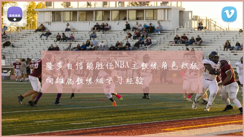 隆多自信能胜任NBA主教练角色积极向雄鹿教练组学习经验