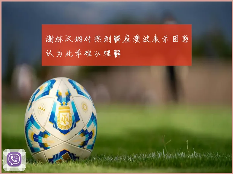 谢林汉姆对热刺解雇澳波表示困惑认为此举难以理解