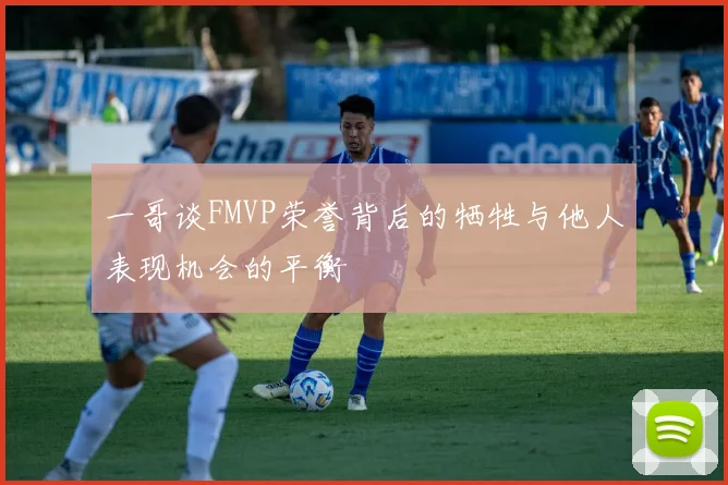 一哥谈FMVP荣誉背后的牺牲与他人表现机会的平衡