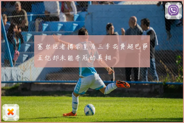 塞尔记者揭示皇马三季花费超巴萨五亿却未能夺冠的真相