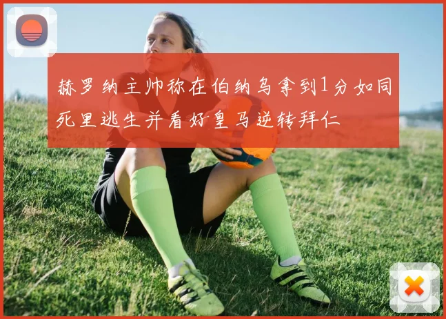 赫罗纳主帅称在伯纳乌拿到1分如同死里逃生并看好皇马逆转拜仁