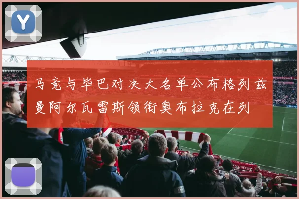 马竞与毕巴对决大名单公布格列兹曼阿尔瓦雷斯领衔奥布拉克在列