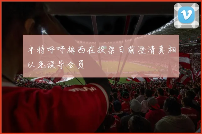 丰特呼吁梅西在投票日前澄清真相以免误导会员