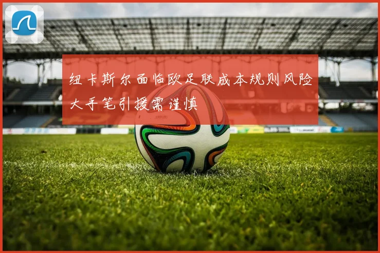 纽卡斯尔面临欧足联成本规则风险大手笔引援需谨慎