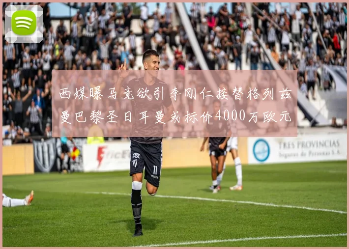 西媒曝马竞欲引李刚仁接替格列兹曼巴黎圣日耳曼或标价4000万欧元